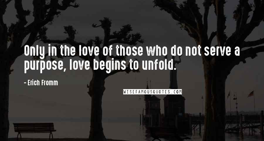 Erich Fromm Quotes: Only in the love of those who do not serve a purpose, love begins to unfold.