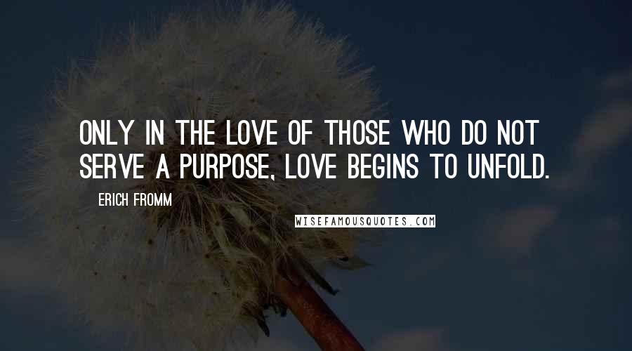 Erich Fromm Quotes: Only in the love of those who do not serve a purpose, love begins to unfold.