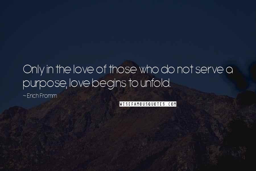 Erich Fromm Quotes: Only in the love of those who do not serve a purpose, love begins to unfold.