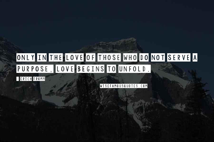Erich Fromm Quotes: Only in the love of those who do not serve a purpose, love begins to unfold.