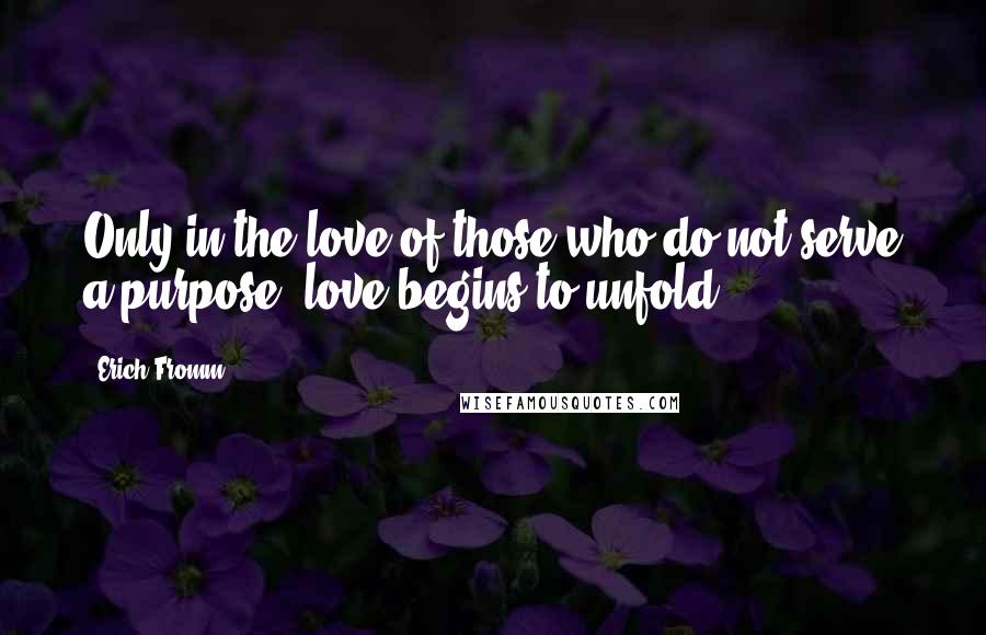 Erich Fromm Quotes: Only in the love of those who do not serve a purpose, love begins to unfold.