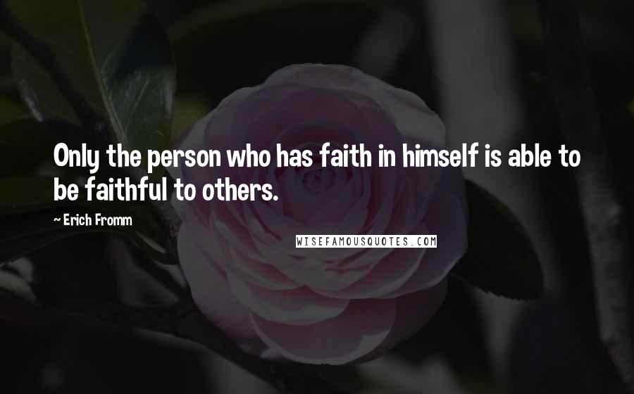 Erich Fromm Quotes: Only the person who has faith in himself is able to be faithful to others.