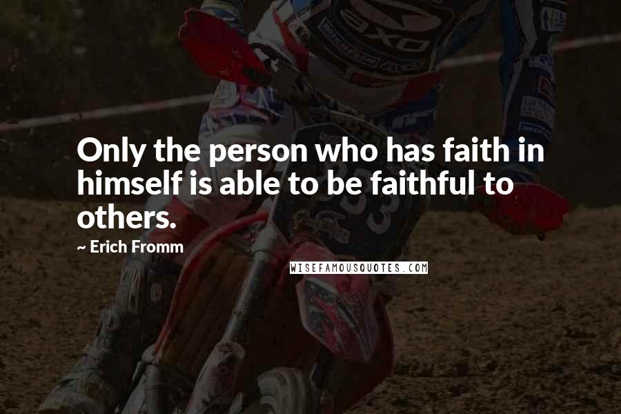 Erich Fromm Quotes: Only the person who has faith in himself is able to be faithful to others.