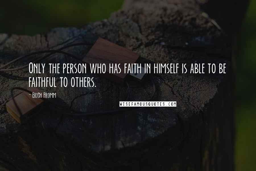 Erich Fromm Quotes: Only the person who has faith in himself is able to be faithful to others.