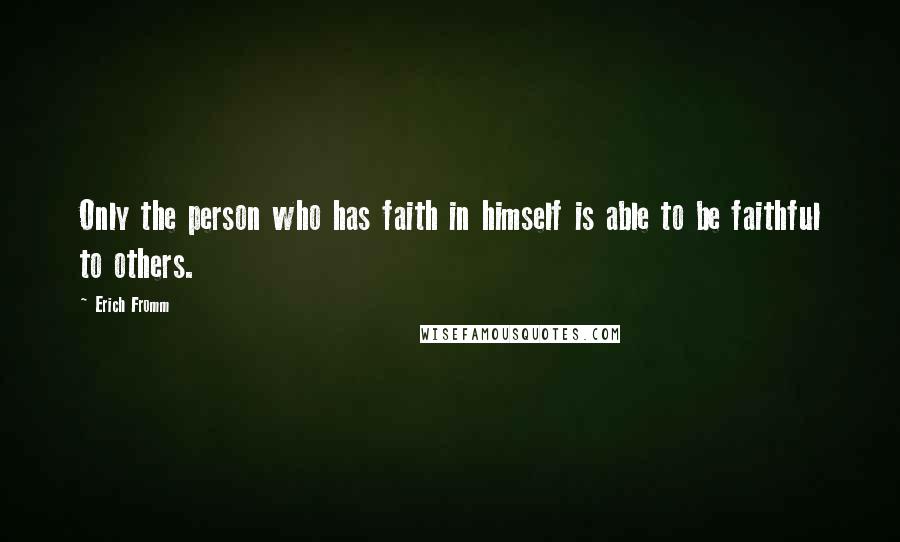 Erich Fromm Quotes: Only the person who has faith in himself is able to be faithful to others.