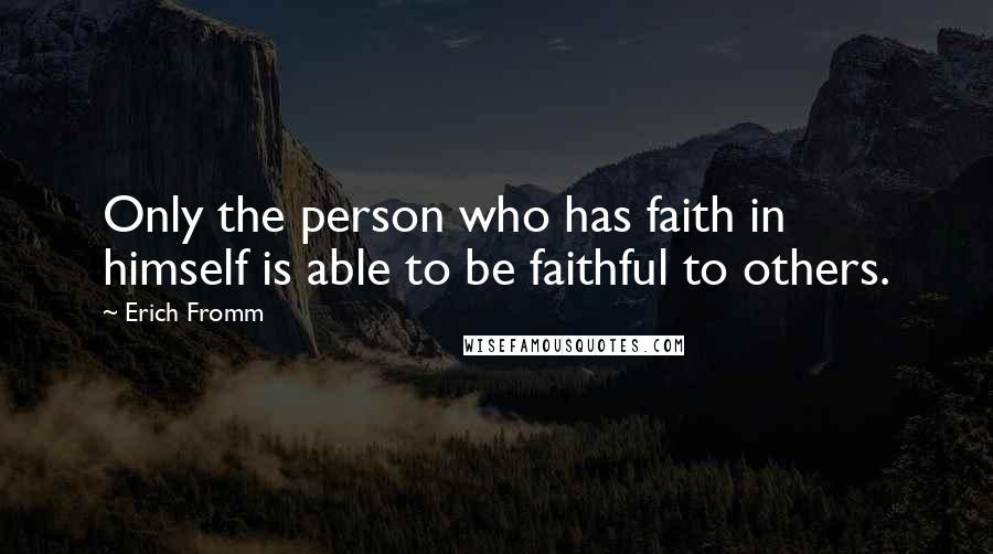 Erich Fromm Quotes: Only the person who has faith in himself is able to be faithful to others.