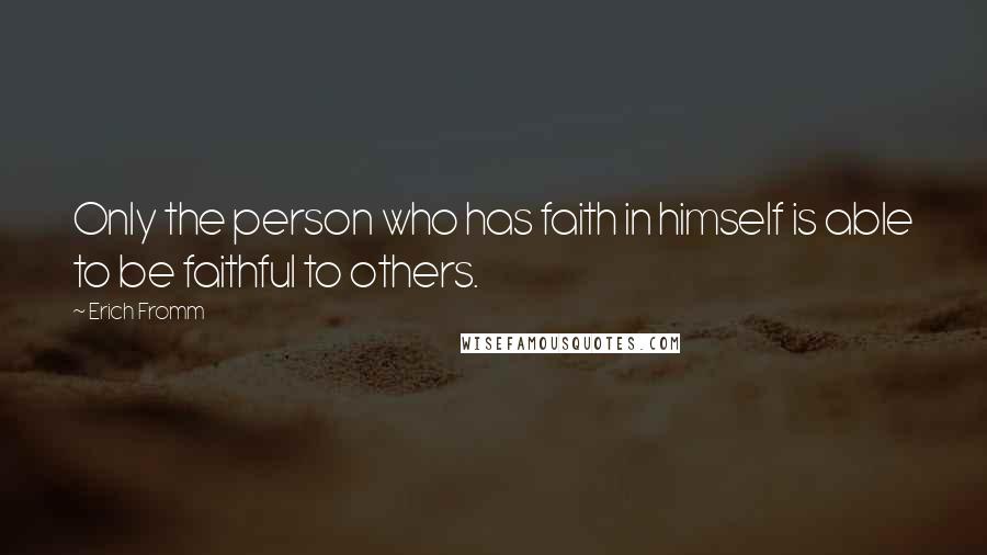 Erich Fromm Quotes: Only the person who has faith in himself is able to be faithful to others.