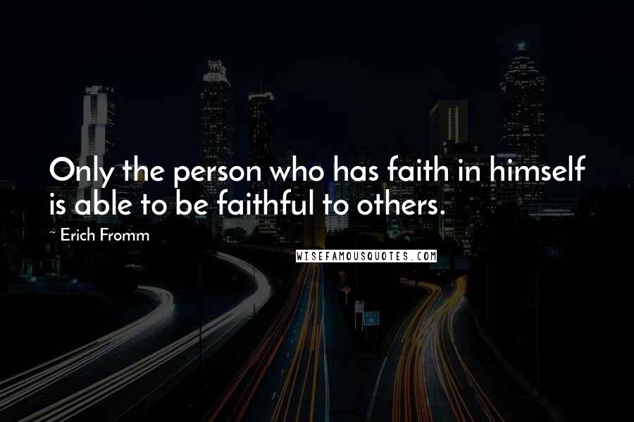 Erich Fromm Quotes: Only the person who has faith in himself is able to be faithful to others.