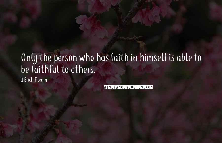 Erich Fromm Quotes: Only the person who has faith in himself is able to be faithful to others.