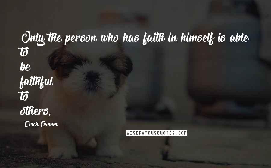 Erich Fromm Quotes: Only the person who has faith in himself is able to be faithful to others.