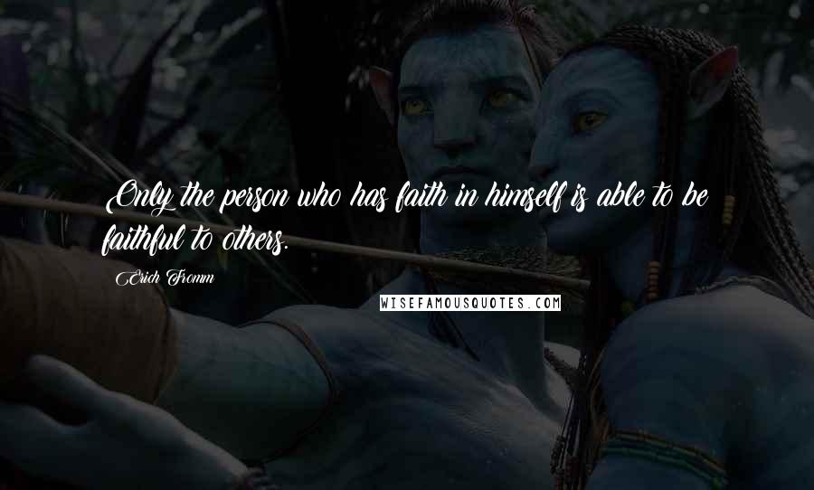 Erich Fromm Quotes: Only the person who has faith in himself is able to be faithful to others.