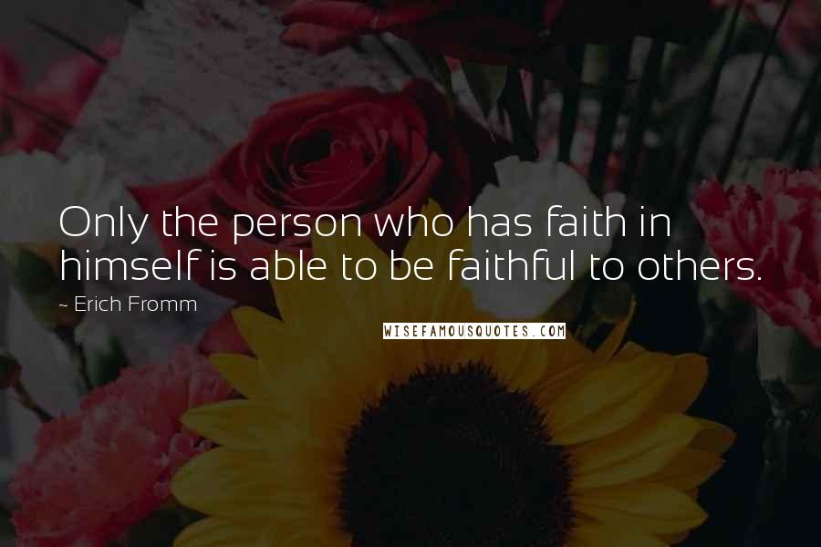 Erich Fromm Quotes: Only the person who has faith in himself is able to be faithful to others.