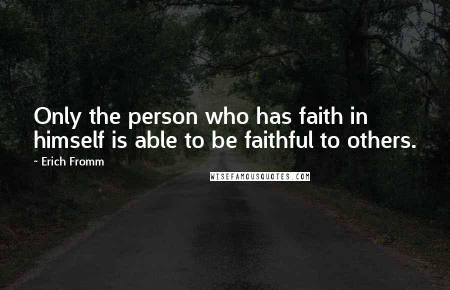 Erich Fromm Quotes: Only the person who has faith in himself is able to be faithful to others.