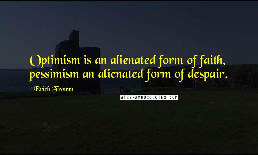 Erich Fromm Quotes: Optimism is an alienated form of faith, pessimism an alienated form of despair.