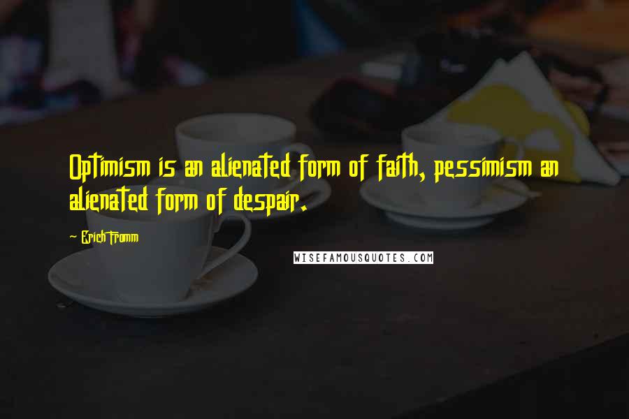 Erich Fromm Quotes: Optimism is an alienated form of faith, pessimism an alienated form of despair.