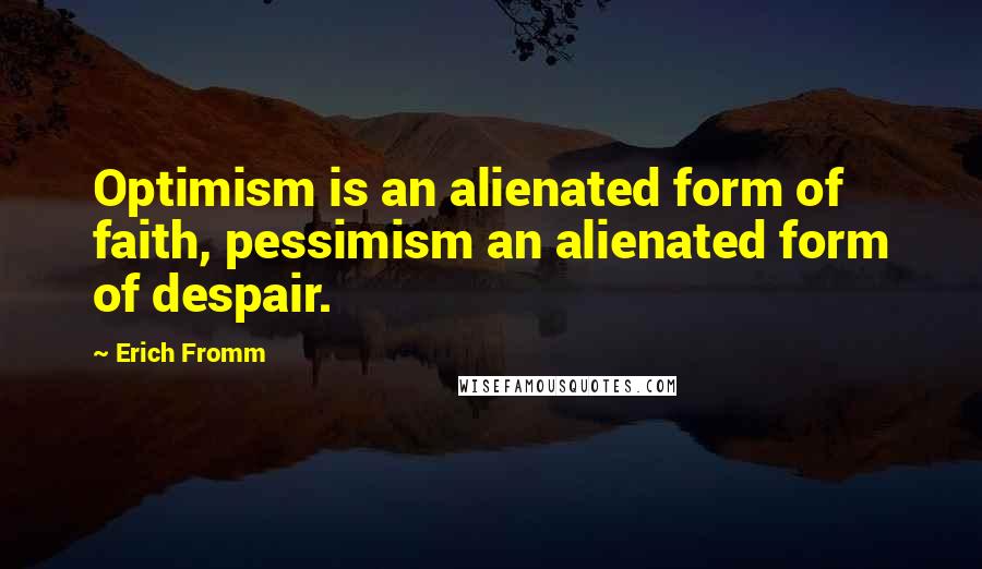 Erich Fromm Quotes: Optimism is an alienated form of faith, pessimism an alienated form of despair.