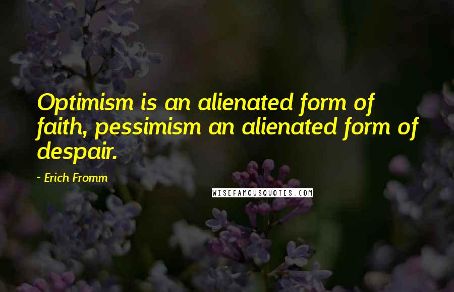 Erich Fromm Quotes: Optimism is an alienated form of faith, pessimism an alienated form of despair.