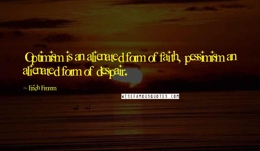 Erich Fromm Quotes: Optimism is an alienated form of faith, pessimism an alienated form of despair.