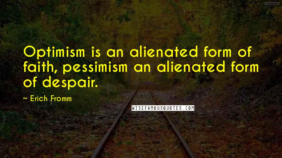 Erich Fromm Quotes: Optimism is an alienated form of faith, pessimism an alienated form of despair.