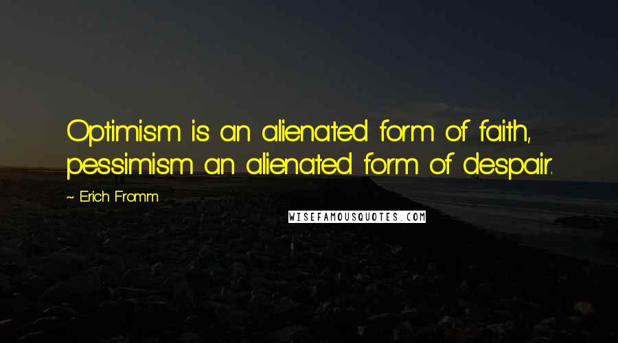 Erich Fromm Quotes: Optimism is an alienated form of faith, pessimism an alienated form of despair.