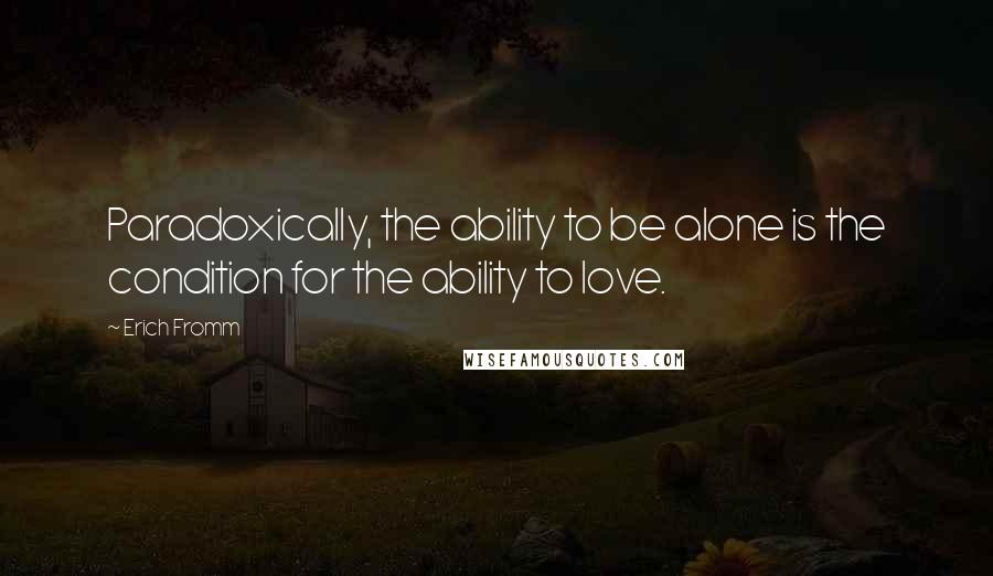 Erich Fromm Quotes: Paradoxically, the ability to be alone is the condition for the ability to love.