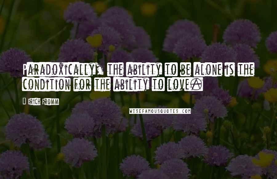 Erich Fromm Quotes: Paradoxically, the ability to be alone is the condition for the ability to love.