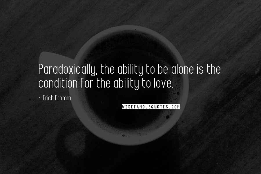 Erich Fromm Quotes: Paradoxically, the ability to be alone is the condition for the ability to love.