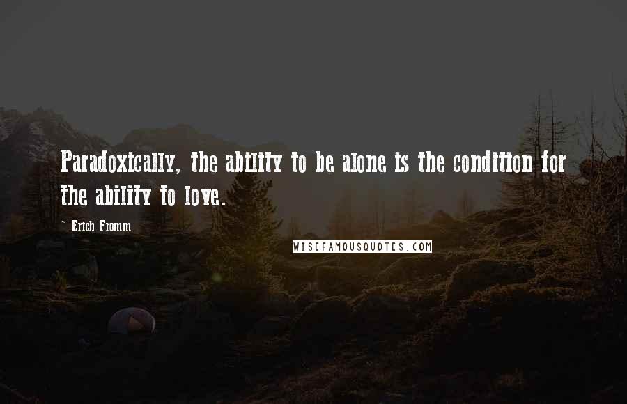 Erich Fromm Quotes: Paradoxically, the ability to be alone is the condition for the ability to love.