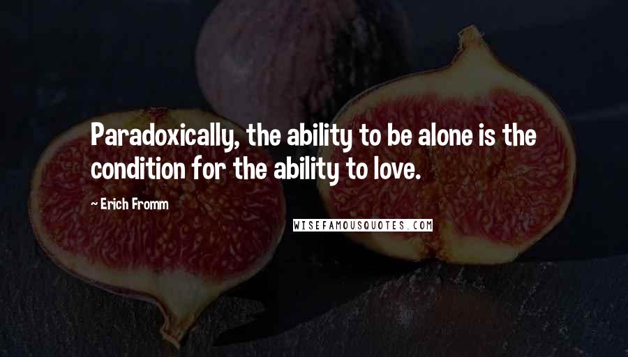 Erich Fromm Quotes: Paradoxically, the ability to be alone is the condition for the ability to love.