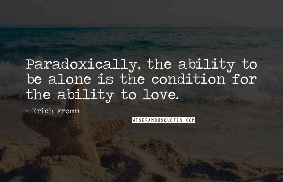 Erich Fromm Quotes: Paradoxically, the ability to be alone is the condition for the ability to love.