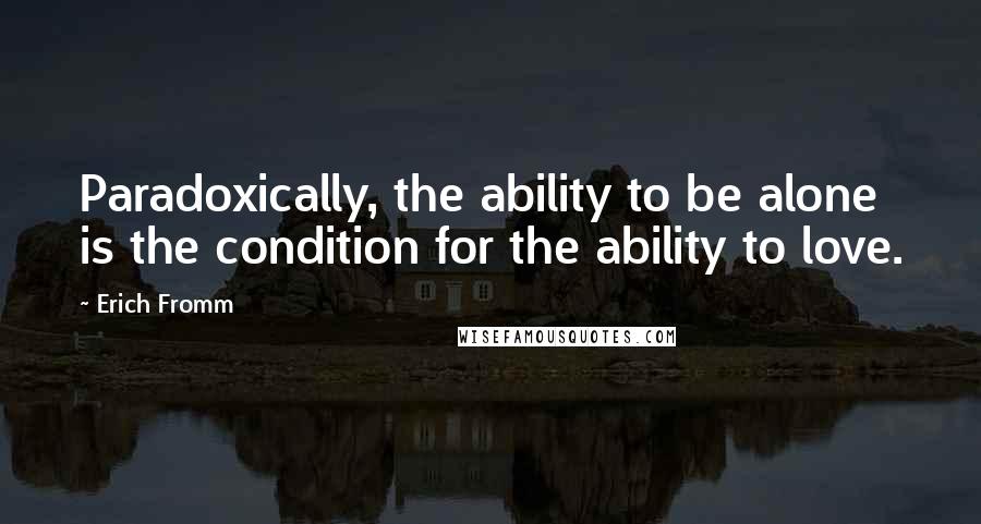 Erich Fromm Quotes: Paradoxically, the ability to be alone is the condition for the ability to love.