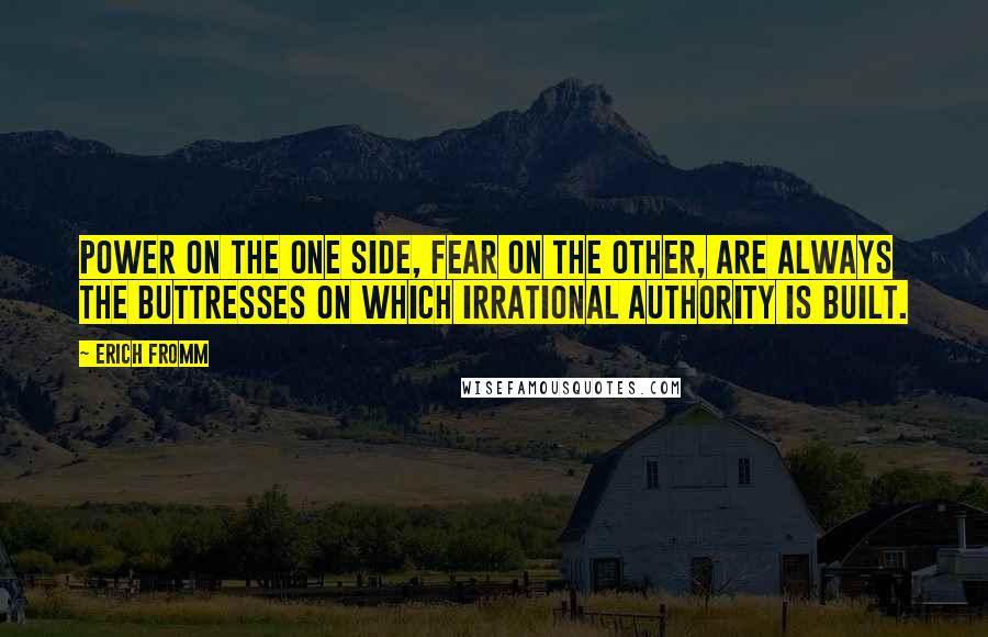 Erich Fromm Quotes: Power on the one side, fear on the other, are always the buttresses on which irrational authority is built.