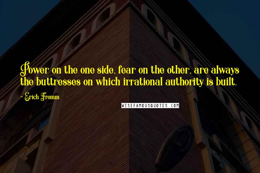 Erich Fromm Quotes: Power on the one side, fear on the other, are always the buttresses on which irrational authority is built.