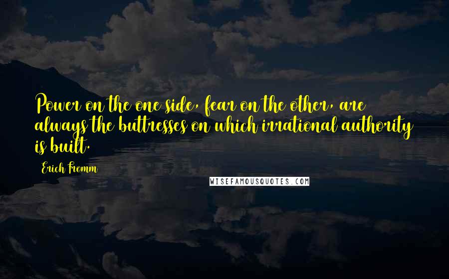 Erich Fromm Quotes: Power on the one side, fear on the other, are always the buttresses on which irrational authority is built.