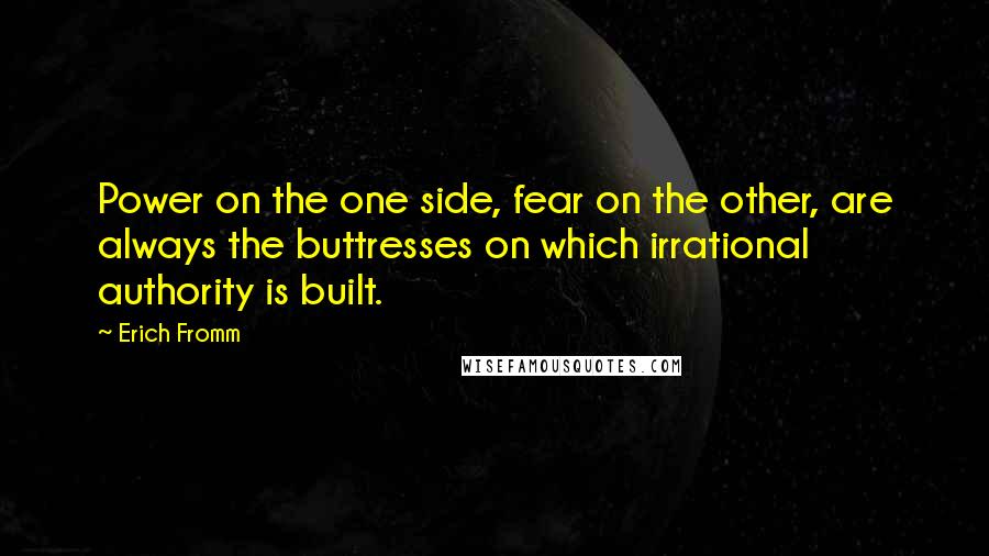 Erich Fromm Quotes: Power on the one side, fear on the other, are always the buttresses on which irrational authority is built.