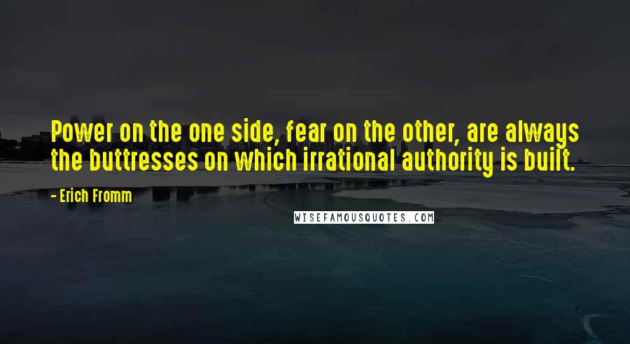 Erich Fromm Quotes: Power on the one side, fear on the other, are always the buttresses on which irrational authority is built.
