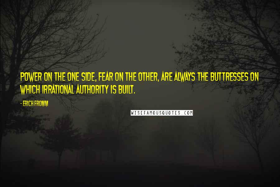 Erich Fromm Quotes: Power on the one side, fear on the other, are always the buttresses on which irrational authority is built.