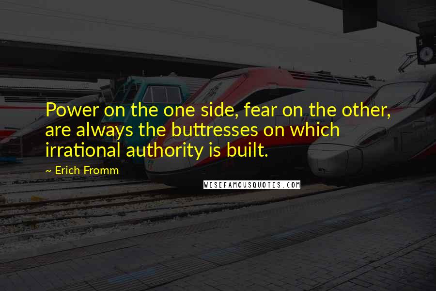 Erich Fromm Quotes: Power on the one side, fear on the other, are always the buttresses on which irrational authority is built.