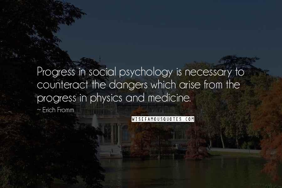 Erich Fromm Quotes: Progress in social psychology is necessary to counteract the dangers which arise from the progress in physics and medicine.