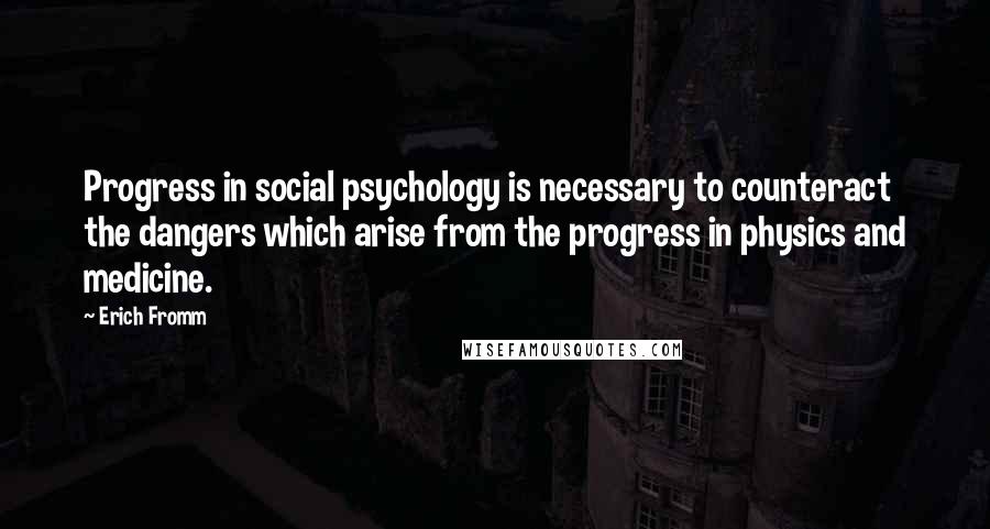 Erich Fromm Quotes: Progress in social psychology is necessary to counteract the dangers which arise from the progress in physics and medicine.