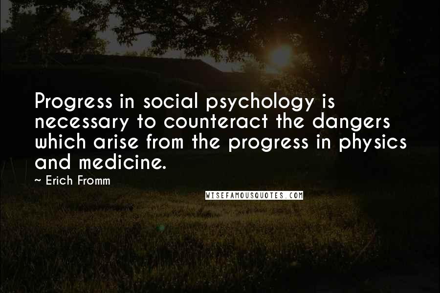 Erich Fromm Quotes: Progress in social psychology is necessary to counteract the dangers which arise from the progress in physics and medicine.