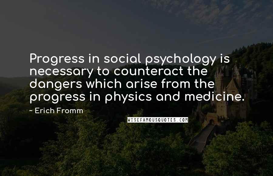 Erich Fromm Quotes: Progress in social psychology is necessary to counteract the dangers which arise from the progress in physics and medicine.