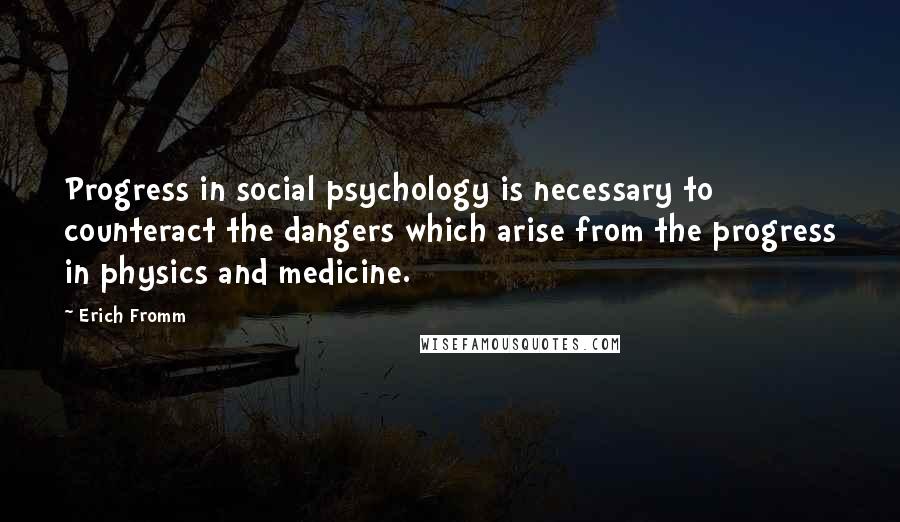 Erich Fromm Quotes: Progress in social psychology is necessary to counteract the dangers which arise from the progress in physics and medicine.