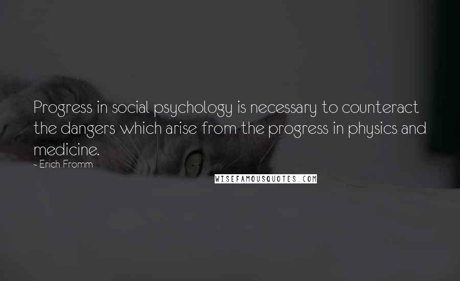 Erich Fromm Quotes: Progress in social psychology is necessary to counteract the dangers which arise from the progress in physics and medicine.