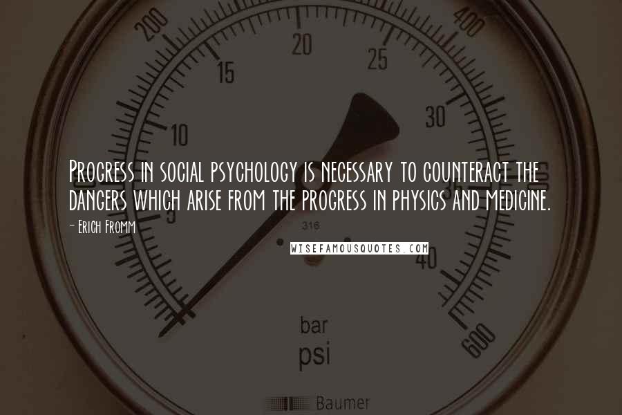 Erich Fromm Quotes: Progress in social psychology is necessary to counteract the dangers which arise from the progress in physics and medicine.