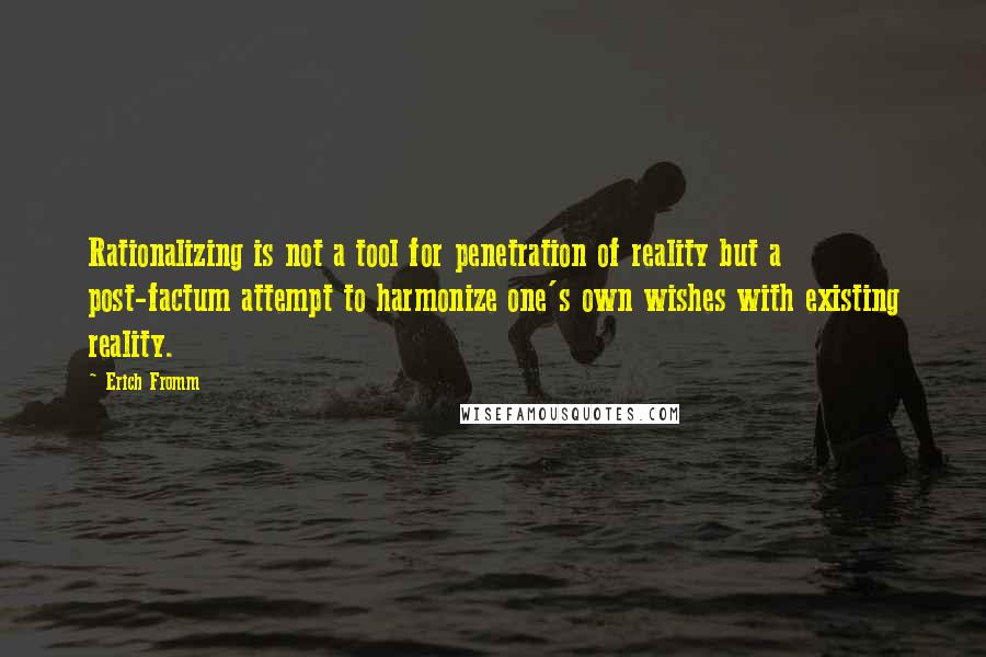 Erich Fromm Quotes: Rationalizing is not a tool for penetration of reality but a post-factum attempt to harmonize one's own wishes with existing reality.