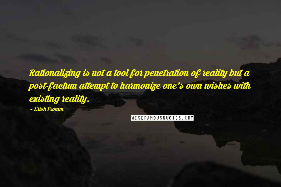 Erich Fromm Quotes: Rationalizing is not a tool for penetration of reality but a post-factum attempt to harmonize one's own wishes with existing reality.