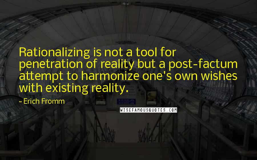 Erich Fromm Quotes: Rationalizing is not a tool for penetration of reality but a post-factum attempt to harmonize one's own wishes with existing reality.