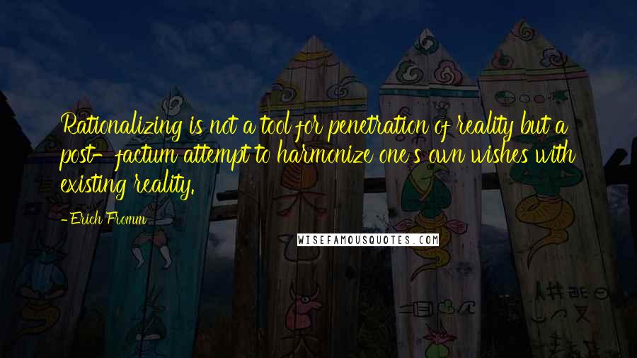 Erich Fromm Quotes: Rationalizing is not a tool for penetration of reality but a post-factum attempt to harmonize one's own wishes with existing reality.