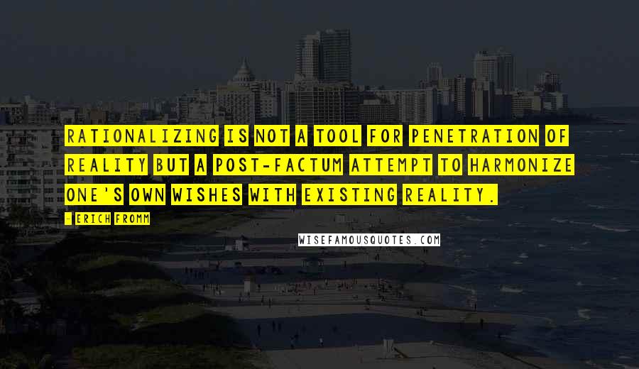 Erich Fromm Quotes: Rationalizing is not a tool for penetration of reality but a post-factum attempt to harmonize one's own wishes with existing reality.